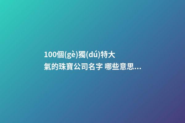 100個(gè)獨(dú)特大氣的珠寶公司名字 哪些意思適合
